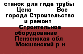 станок для гида трубы  › Цена ­ 30 000 - Все города Строительство и ремонт » Строительное оборудование   . Пензенская обл.,Мокшанский р-н